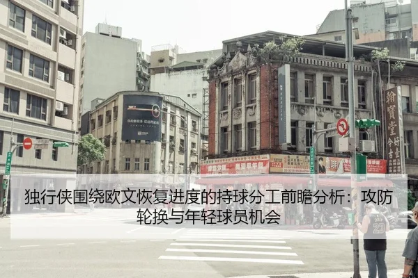 独行侠围绕欧文恢复进度的持球分工前瞻分析：攻防轮换与年轻球员机会