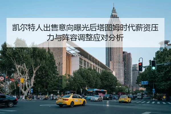 凯尔特人出售意向曝光后塔图姆时代薪资压力与阵容调整应对分析